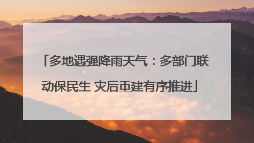 多地遇强降雨天气：多部门联动保民生 灾后重建有序推进