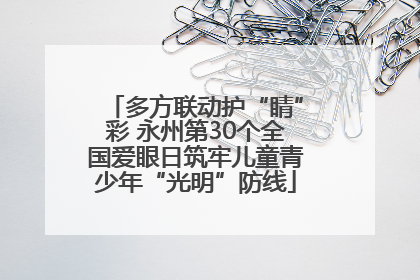 多方联动护“睛”彩 永州第30个全国爱眼日筑牢儿童青少年“光明”防线