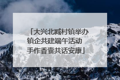 大兴北臧村镇举办镇企共建端午活动 手作香囊共话安康