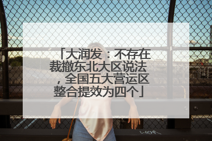 大润发：不存在裁撤东北大区说法，全国五大营运区整合提效为四个