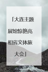 大连主题展馆惊艳亮相省文体旅大会