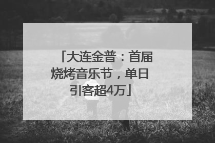 大连金普：首届烧烤音乐节，单日引客超4万