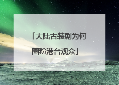 大陆古装剧为何圈粉港台观众
