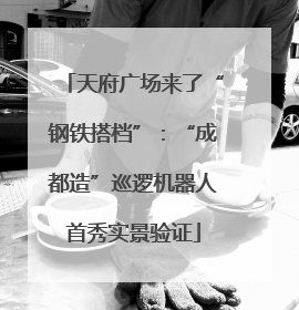 天府广场来了“钢铁搭档”：“成都造”巡逻机器人首秀实景验证