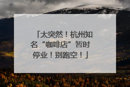 太突然！杭州知名“咖啡店”暂时停业！别跑空！