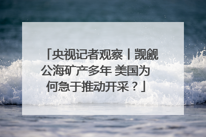 央视记者观察丨觊觎公海矿产多年 美国为何急于推动开采？