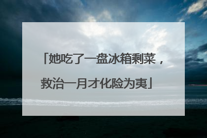 她吃了一盘冰箱剩菜，救治一月才化险为夷