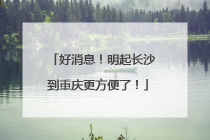好消息！明起长沙到重庆更方便了！