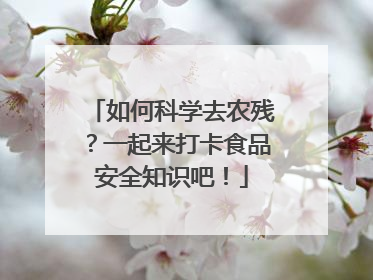 如何科学去农残？一起来打卡食品安全知识吧！