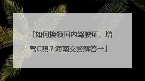 如何换领国内驾驶证、增驾C照？海南交警解答→