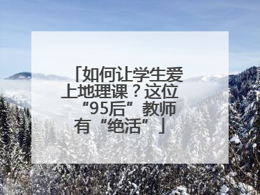 如何让学生爱上地理课？这位“95后”教师有“绝活”
