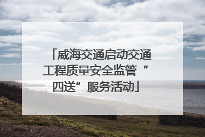 威海交通启动交通工程质量安全监管“四送”服务活动