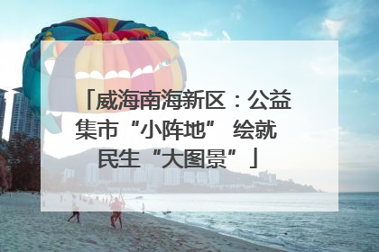 威海南海新区：公益集市“小阵地” 绘就民生“大图景”
