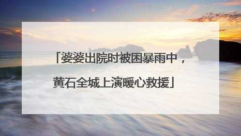 婆婆出院时被困暴雨中，黄石全城上演暖心救援