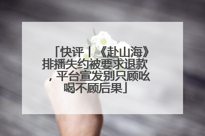 快评丨《赴山海》排播失约被要求退款，平台宣发别只顾吆喝不顾后果