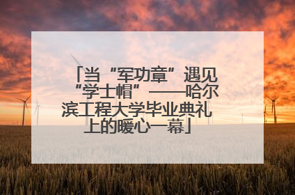 当“军功章”遇见“学士帽”——哈尔滨工程大学毕业典礼上的暖心一幕