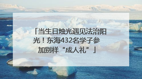 当生日烛光遇见法治阳光！东海432名学子参加别样“成人礼”