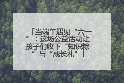 当端午遇见“六一”：这场公益活动让孩子们收下“知识粽”与“成长礼”