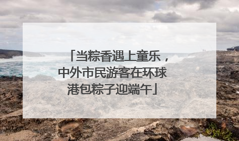 当粽香遇上童乐，中外市民游客在环球港包粽子迎端午