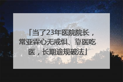 当了23年医院院长，常亚霖心无戒惧、靠医吃医，长期逾规破法