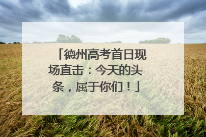 德州高考首日现场直击：今天的头条，属于你们！