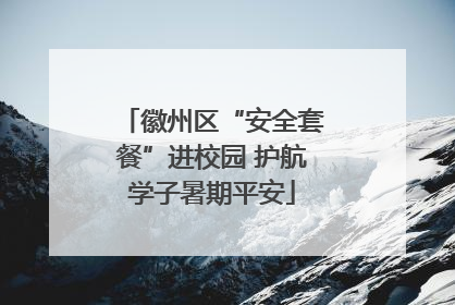 徽州区“安全套餐”进校园 护航学子暑期平安
