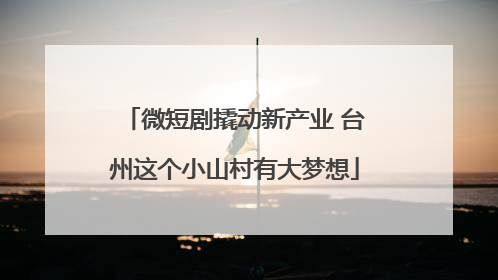 微短剧撬动新产业 台州这个小山村有大梦想