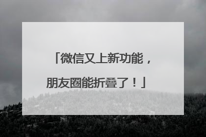 微信又上新功能，朋友圈能折叠了！