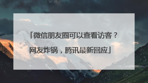 微信朋友圈可以查看访客？网友炸锅，腾讯最新回应