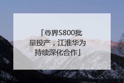 尊界S800批量投产，江淮华为持续深化合作