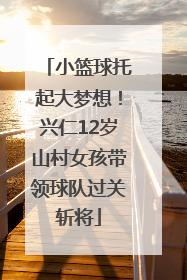 小篮球托起大梦想！兴仁12岁山村女孩带领球队过关斩将