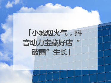 小城烟火气，抖音助力宝藏好店“破圈”生长
