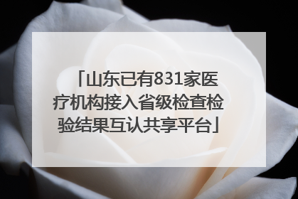 山东已有831家医疗机构接入省级检查检验结果互认共享平台