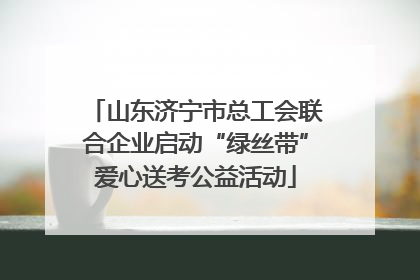 山东济宁市总工会联合企业启动“绿丝带”爱心送考公益活动
