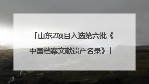 山东2项目入选第六批《中国档案文献遗产名录》