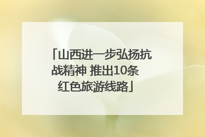 山西进一步弘扬抗战精神 推出10条红色旅游线路