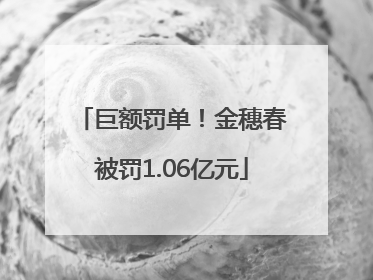 巨额罚单！金穗春被罚1.06亿元
