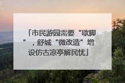 市民游园需要“歇脚”，舒城“微改造”增设仿古凉亭解民忧