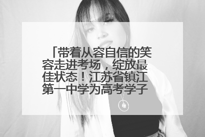 带着从容自信的笑容走进考场，绽放最佳状态！江苏省镇江第一中学为高考学子送上专属祝福