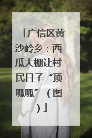 广信区黄沙岭乡：西瓜大棚让村民日子“顶呱呱”（图）