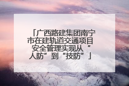 广西路建集团南宁市在建轨道交通项目 安全管理实现从“人防”到“技防”