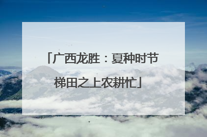 广西龙胜：夏种时节 梯田之上农耕忙