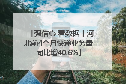 强信心 看数据丨河北前4个月快递业务量同比增40.6%