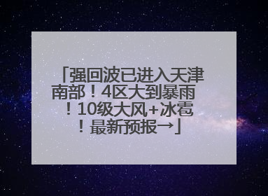 强回波已进入天津南部！4区大到暴雨！10级大风+冰雹！最新预报→