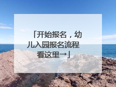 开始报名，幼儿入园报名流程看这里→