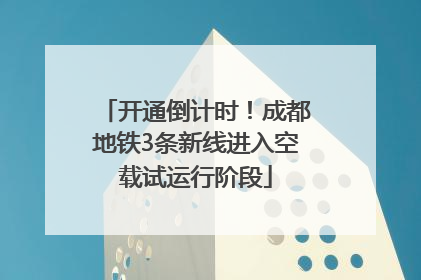 开通倒计时！成都地铁3条新线进入空载试运行阶段