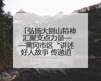 弘扬大别山精神 汇聚支点力量——黄冈市区“讲述好人故事 传递道德力量”百姓宣讲活动举行