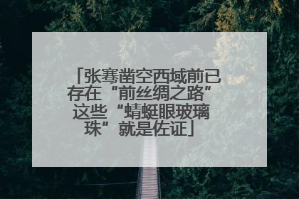 张骞凿空西域前已存在“前丝绸之路” 这些“蜻蜓眼玻璃珠”就是佐证