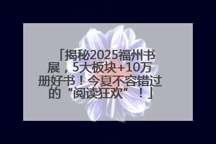 揭秘2025福州书展，5大板块+10万册好书！今夏不容错过的“阅读狂欢”！