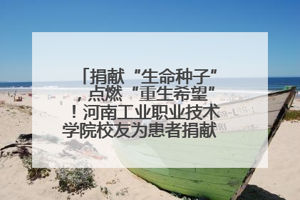 捐献“生命种子”，点燃“重生希望”！河南工业职业技术学院校友为患者捐献造血干细胞